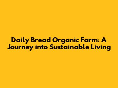 Daily Bread Organic Farm: A Journey into Sustainable Living