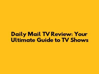 Daily Mail TV Review: Your Ultimate Guide to TV Shows