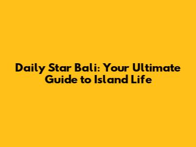 Daily Star Bali: Your Ultimate Guide to Island Life