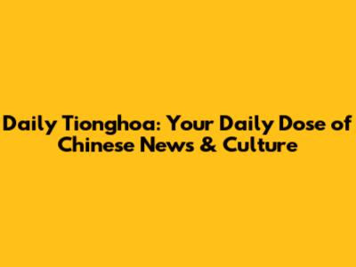 Daily Tionghoa: Your Daily Dose of Chinese News & Culture