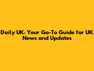 Daily UK: Your Go-To Guide for UK News and Updates