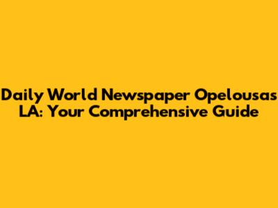 Daily World Newspaper Opelousas LA: Your Comprehensive Guide