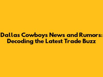 Dallas Cowboys News and Rumors: Decoding the Latest Trade Buzz