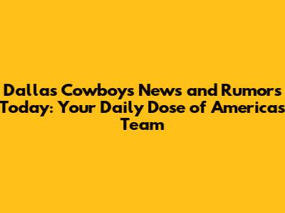 Dallas Cowboys News and Rumors Today: Your Daily Dose of America's Team