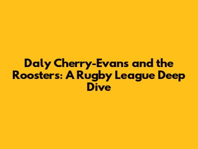 Daly Cherry-Evans and the Roosters: A Rugby League Deep Dive
