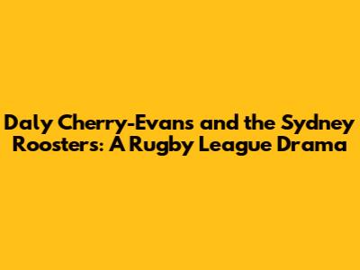Daly Cherry-Evans and the Sydney Roosters: A Rugby League Drama
