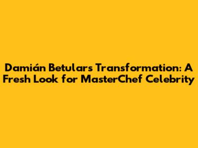 Damián Betular's Transformation: A Fresh Look for MasterChef Celebrity