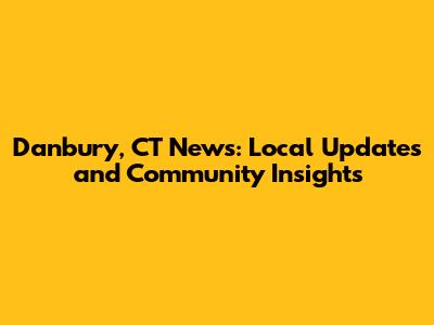 Danbury, CT News: Local Updates and Community Insights