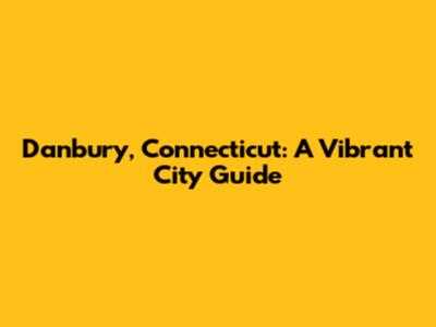 Danbury, Connecticut: A Vibrant City Guide