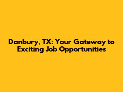 Danbury, TX: Your Gateway to Exciting Job Opportunities