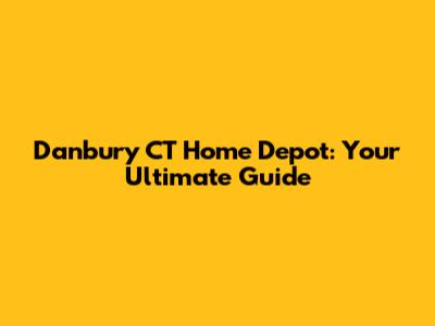 Danbury CT Home Depot: Your Ultimate Guide