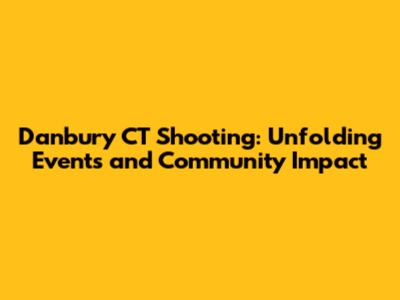 Danbury CT Shooting: Unfolding Events and Community Impact
