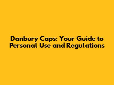 Danbury Caps: Your Guide to Personal Use and Regulations