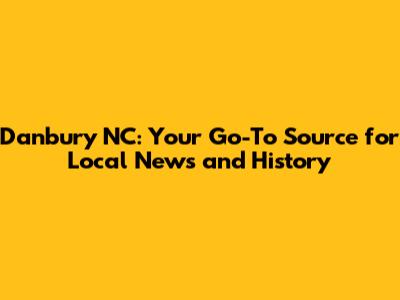Danbury NC: Your Go-To Source for Local News and History