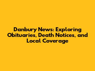 Danbury News: Exploring Obituaries, Death Notices, and Local Coverage