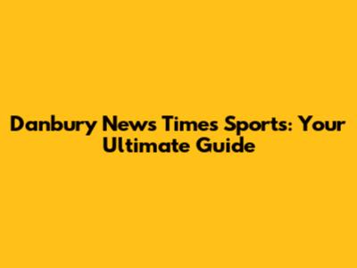 Danbury News Times Sports: Your Ultimate Guide