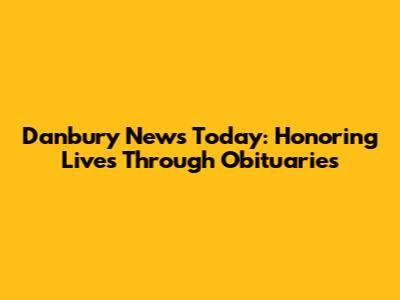 Danbury News Today: Honoring Lives Through Obituaries