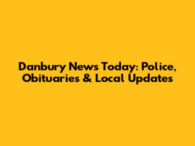Danbury News Today: Police, Obituaries & Local Updates