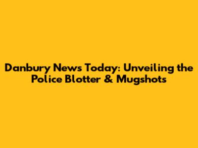 Danbury News Today: Unveiling the Police Blotter & Mugshots