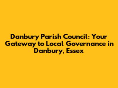 Danbury Parish Council: Your Gateway to Local Governance in Danbury, Essex