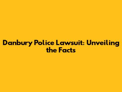 Danbury Police Lawsuit: Unveiling the Facts