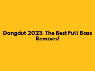 Dangdut 2023: The Best Full Bass Remixes!