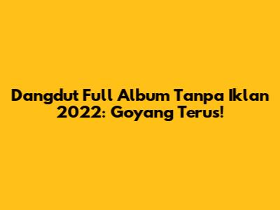 Dangdut Full Album Tanpa Iklan 2022: Goyang Terus!