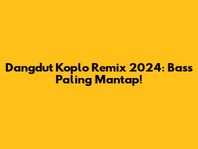 Dangdut Koplo Remix 2024: Bass Paling Mantap!