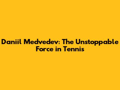 Daniil Medvedev: The Unstoppable Force in Tennis