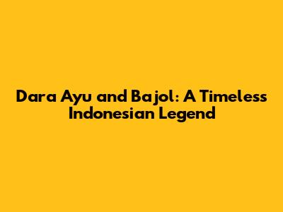 Dara Ayu and Bajol: A Timeless Indonesian Legend