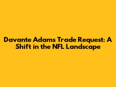 Davante Adams' Trade Request: A Shift in the NFL Landscape