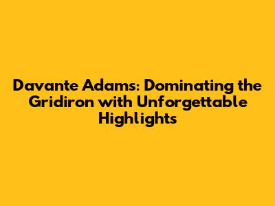 Davante Adams: Dominating the Gridiron with Unforgettable Highlights