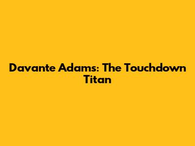 Davante Adams: The Touchdown Titan