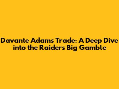Davante Adams Trade: A Deep Dive into the Raiders' Big Gamble