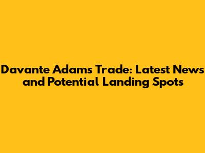 Davante Adams Trade: Latest News and Potential Landing Spots