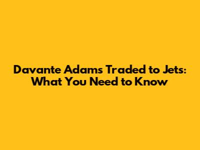 Davante Adams Traded to Jets: What You Need to Know