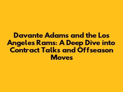 Davante Adams and the Los Angeles Rams: A Deep Dive into Contract Talks and Offseason Moves