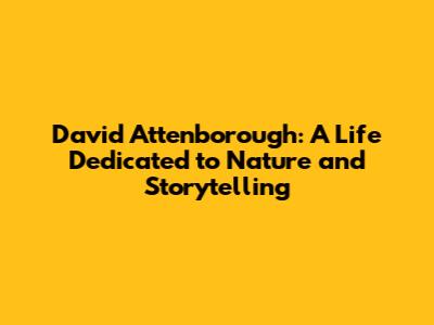 David Attenborough: A Life Dedicated to Nature and Storytelling