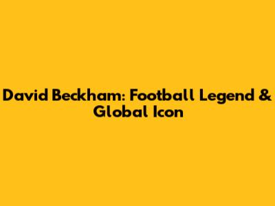 David Beckham: Football Legend & Global Icon