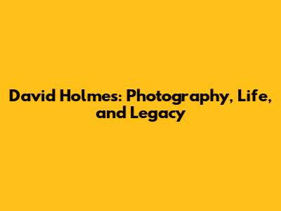 David Holmes: Photography, Life, and Legacy