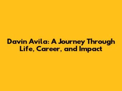 Davin Avila: A Journey Through Life, Career, and Impact