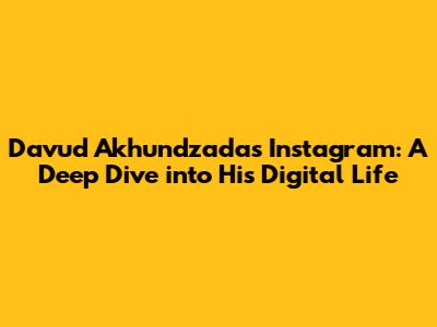 Davud Akhundzada's Instagram: A Deep Dive into His Digital Life