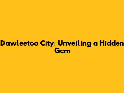 Dawleetoo City: Unveiling a Hidden Gem