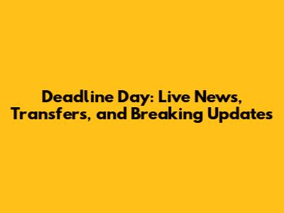 Deadline Day: Live News, Transfers, and Breaking Updates