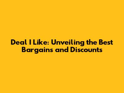 Deal I Like: Unveiling the Best Bargains and Discounts