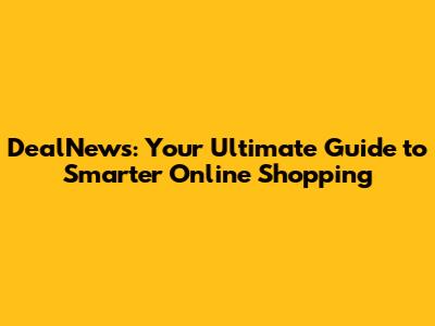DealNews: Your Ultimate Guide to Smarter Online Shopping