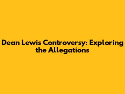 Dean Lewis Controversy: Exploring the Allegations
