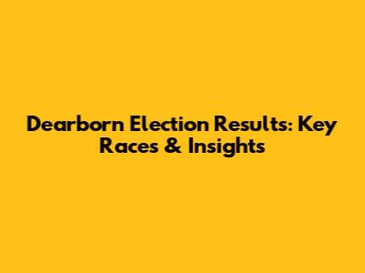 Dearborn Election Results: Key Races & Insights