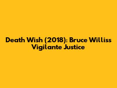Death Wish (2018): Bruce Willis's Vigilante Justice