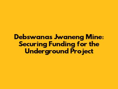 Debswana's Jwaneng Mine: Securing Funding for the Underground Project